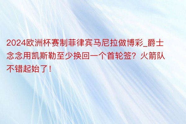 2024欧洲杯赛制菲律宾马尼拉做博彩_爵士念念用凯斯勒至少换回一个首轮签？火箭队不错起始了！