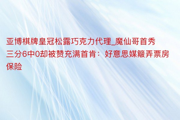 亚博棋牌皇冠松露巧克力代理_魔仙哥首秀三分6中0却被赞充满首肯：好意思媒簸弄票房保险