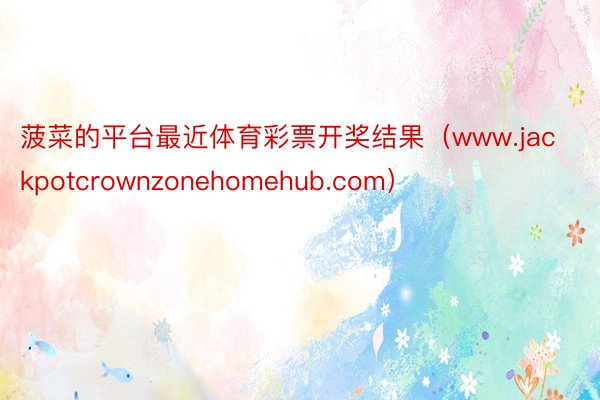 菠菜的平台最近体育彩票开奖结果（www.jackpotcrownzonehomehub.com）