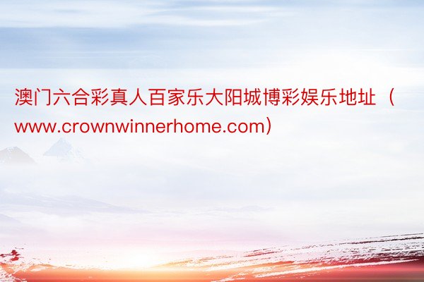 澳门六合彩真人百家乐大阳城博彩娱乐地址（www.crownwinnerhome.com）