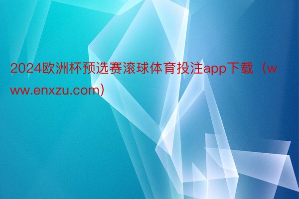 2024欧洲杯预选赛滚球体育投注app下载（www.enxzu.com）