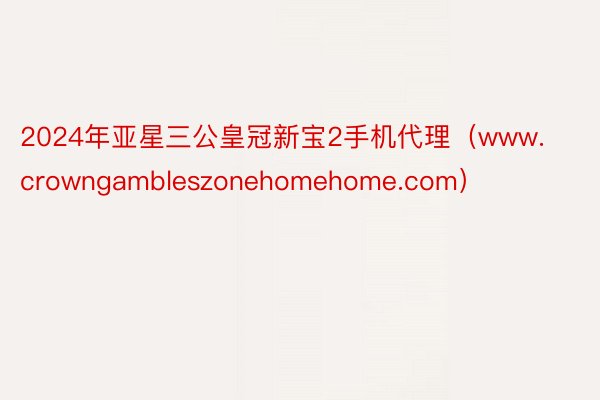 2024年亚星三公皇冠新宝2手机代理（www.crowngambleszonehomehome.com）