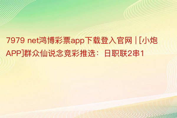 7979 net鸿博彩票app下载登入官网 | [小炮APP]群众仙说念竞彩推选：日职联2串1