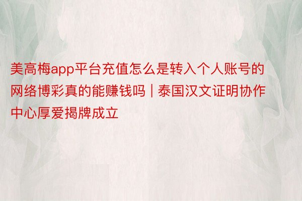美高梅app平台充值怎么是转入个人账号的网络博彩真的能赚钱吗 | 泰国汉文证明协作中心厚爱揭牌成立