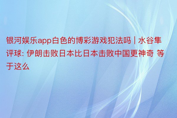 银河娱乐app白色的博彩游戏犯法吗 | 水谷隼评球: 伊朗击败日本比日本击败中国更神奇 等于这么