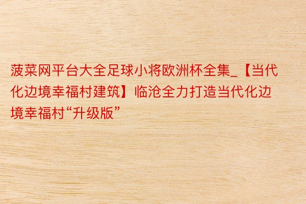 菠菜网平台大全足球小将欧洲杯全集_【当代化边境幸福村建筑】临沧全力打造当代化边境幸福村“升级版”