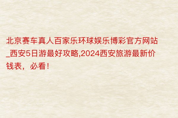 北京赛车真人百家乐环球娱乐博彩官方网站_西安5日游最好攻略,2024西安旅游最新价钱表，必看！