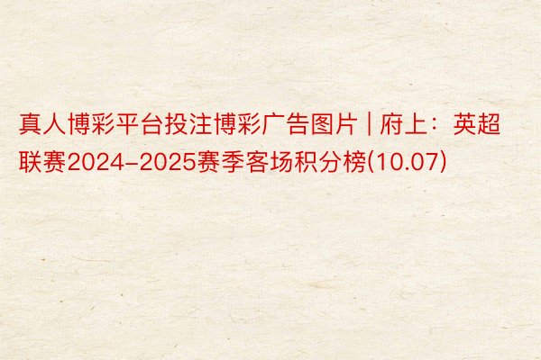 真人博彩平台投注博彩广告图片 | 府上：英超联赛2024-2025赛季客场积分榜(10.07)