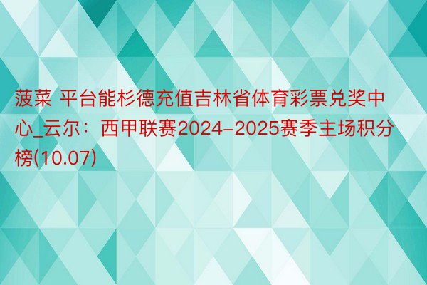 菠菜 平台能杉德充值吉林省体育彩票兑奖中心_云尔：西甲联赛2024-2025赛季主场积分榜(10.07)