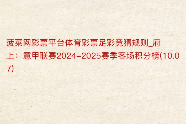 菠菜网彩票平台体育彩票足彩竞猜规则_府上：意甲联赛2024-2025赛季客场积分榜(10.07)