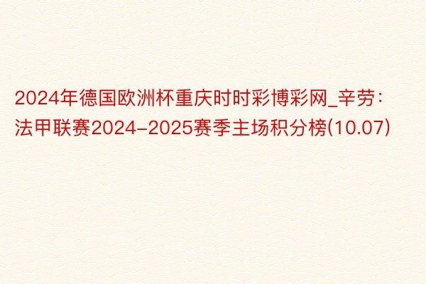 2024年德国欧洲杯重庆时时彩博彩网_辛劳：法甲联赛2024-2025赛季主场积分榜(10.07)