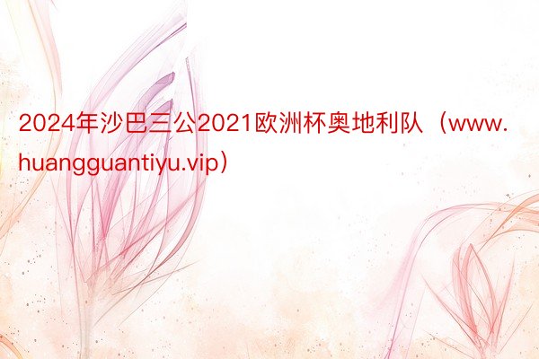 2024年沙巴三公2021欧洲杯奥地利队（www.huangguantiyu.vip）