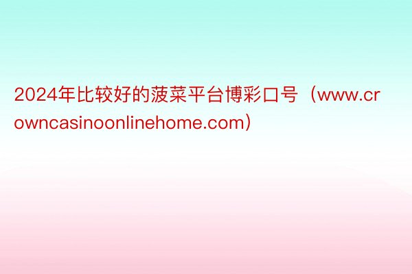 2024年比较好的菠菜平台博彩口号（www.crowncasinoonlinehome.com）