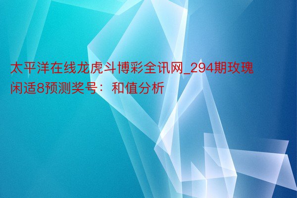太平洋在线龙虎斗博彩全讯网_294期玫瑰闲适8预测奖号：和值分析