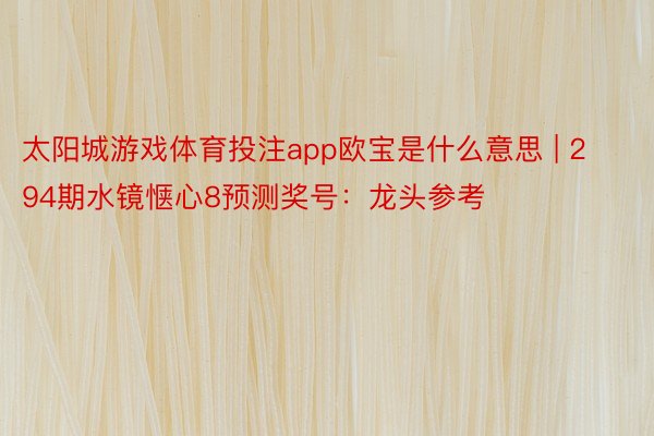 太阳城游戏体育投注app欧宝是什么意思 | 294期水镜惬心8预测奖号：龙头参考