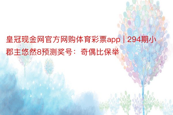 皇冠现金网官方网购体育彩票app | 294期小郡主悠然8预测奖号：奇偶比保举