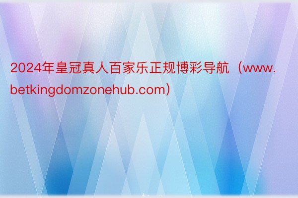 2024年皇冠真人百家乐正规博彩导航（www.betkingdomzonehub.com）