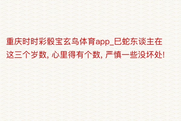 重庆时时彩骰宝玄鸟体育app_巳蛇东谈主在这三个岁数, 心里得有个数, 严慎一些没坏处!