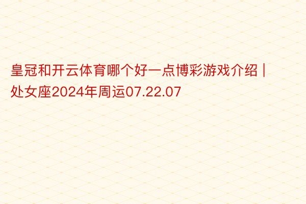 皇冠和开云体育哪个好一点博彩游戏介绍 | 处女座2024年周运07.22.07