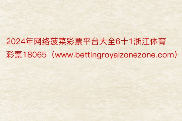 2024年网络菠菜彩票平台大全6十1浙江体育彩票18065（www.bettingroyalzonezone.com）