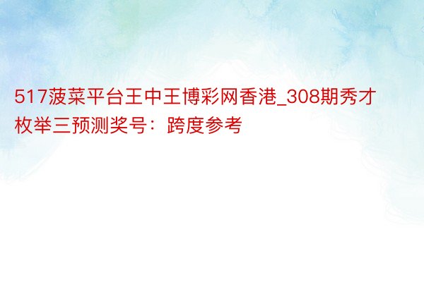 517菠菜平台王中王博彩网香港_308期秀才枚举三预测奖号：跨度参考