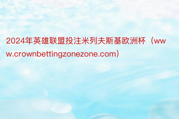 2024年英雄联盟投注米列夫斯基欧洲杯（www.crownbettingzonezone.com）