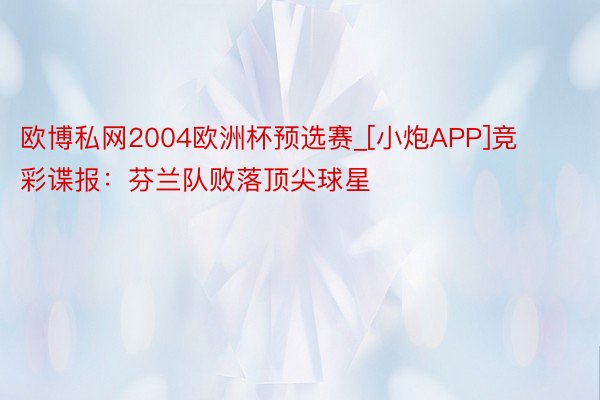 欧博私网2004欧洲杯预选赛_[小炮APP]竞彩谍报：芬兰队败落顶尖球星