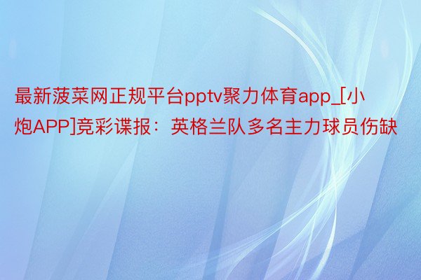 最新菠菜网正规平台pptv聚力体育app_[小炮APP]竞彩谍报：英格兰队多名主力球员伤缺