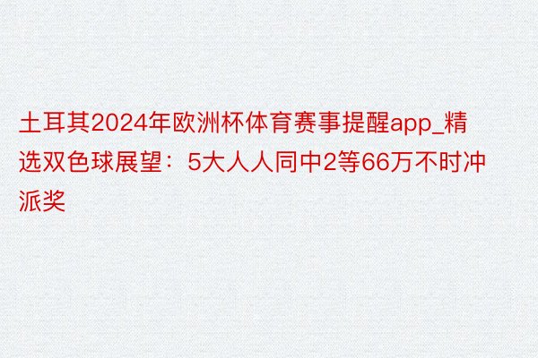 土耳其2024年欧洲杯体育赛事提醒app_精选双色球展望：5大人人同中2等66万不时冲派奖