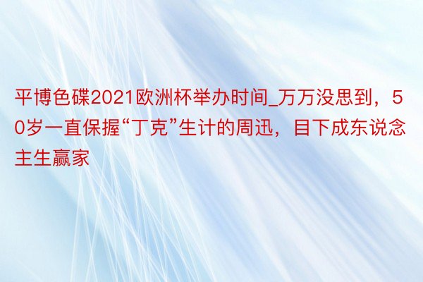 平博色碟2021欧洲杯举办时间_万万没思到，50岁一直保握“丁克”生计的周迅，目下成东说念主生赢家