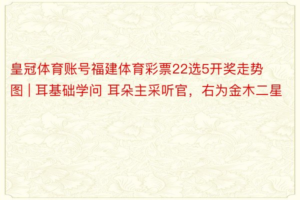 皇冠体育账号福建体育彩票22选5开奖走势图 | 耳基础学问 耳朵主采听官，右为金木二星