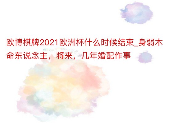 欧博棋牌2021欧洲杯什么时候结束_身弱木命东说念主，将来，几年婚配作事