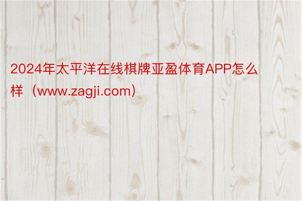 2024年太平洋在线棋牌亚盈体育APP怎么样（www.zagji.com）