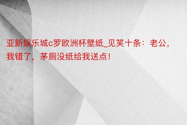 亚新娱乐城c罗欧洲杯壁纸_见笑十条：老公，我错了，茅厕没纸给我送点！