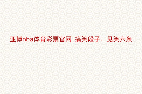 亚博nba体育彩票官网_搞笑段子：见笑六条