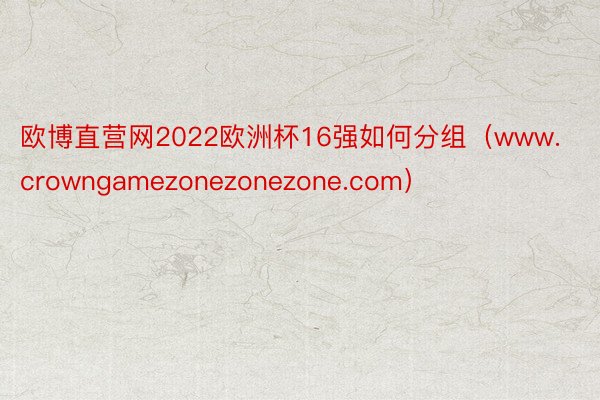 欧博直营网2022欧洲杯16强如何分组（www.crowngamezonezonezone.com）