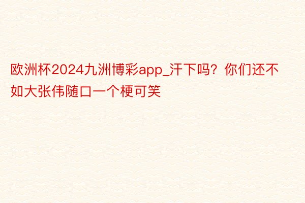 欧洲杯2024九洲博彩app_汗下吗？你们还不如大张伟随口一个梗可笑