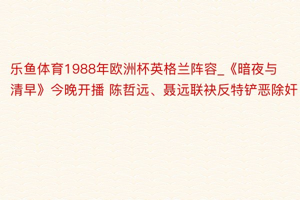 乐鱼体育1988年欧洲杯英格兰阵容_《暗夜与清早》今晚开播 陈哲远、聂远联袂反特铲恶除奸