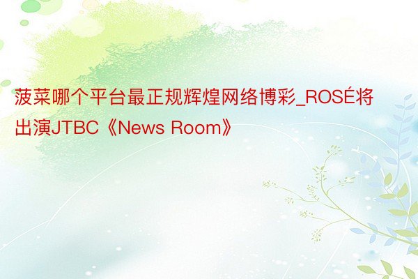 菠菜哪个平台最正规辉煌网络博彩_ROSÉ将出演JTBC《News Room》