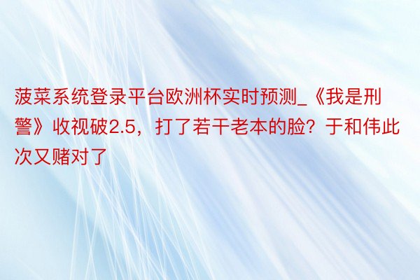 菠菜系统登录平台欧洲杯实时预测_《我是刑警》收视破2.5，打了若干老本的脸？于和伟此次又赌对了