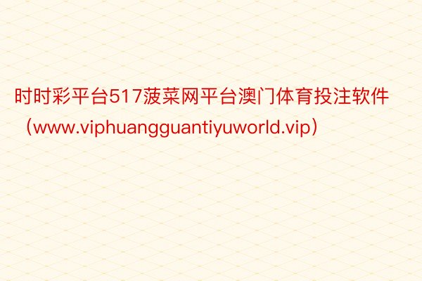 时时彩平台517菠菜网平台澳门体育投注软件（www.viphuangguantiyuworld.vip）