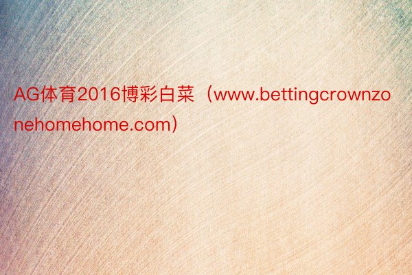 AG体育2016博彩白菜（www.bettingcrownzonehomehome.com）