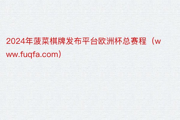 2024年菠菜棋牌发布平台欧洲杯总赛程（www.fuqfa.com）