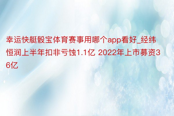 幸运快艇骰宝体育赛事用哪个app看好_经纬恒润上半年扣非亏蚀1.1亿 2022年上市募资36亿