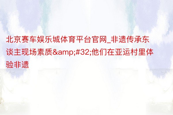 北京赛车娱乐城体育平台官网_非遗传承东谈主现场素质&#32;他们在亚运村里体验非遗