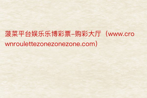 菠菜平台娱乐乐博彩票-购彩大厅（www.crownroulettezonezonezone.com）