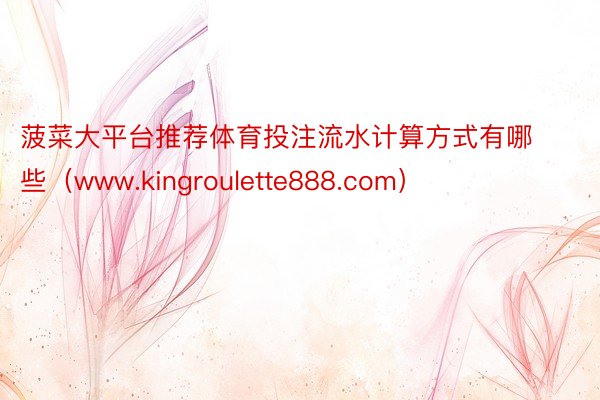 菠菜大平台推荐体育投注流水计算方式有哪些（www.kingroulette888.com）