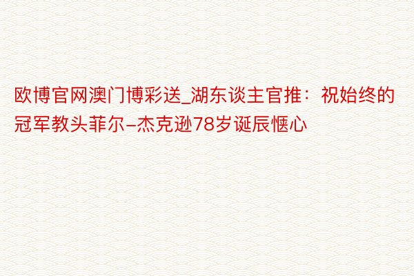 欧博官网澳门博彩送_湖东谈主官推：祝始终的冠军教头菲尔-杰克逊78岁诞辰惬心