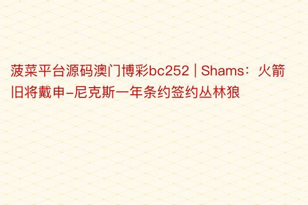 菠菜平台源码澳门博彩bc252 | Shams：火箭旧将戴申-尼克斯一年条约签约丛林狼