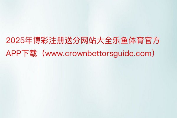 2025年博彩注册送分网站大全乐鱼体育官方APP下载（www.crownbettorsguide.com）